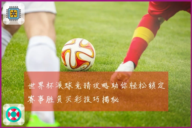 世界杯滚球竞猜攻略助你轻松锁定赛事胜负买彩技巧揭秘