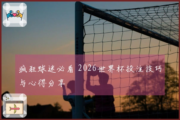 疯狂球迷必看 2026世界杯投注技巧与心得分享