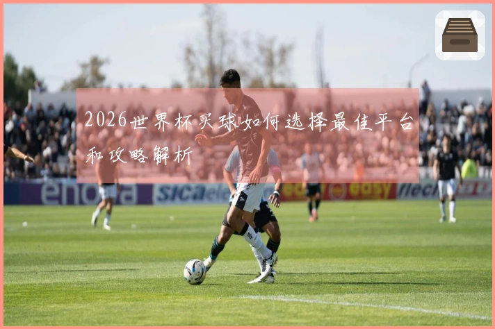 2026世界杯买球如何选择最佳平台和攻略解析