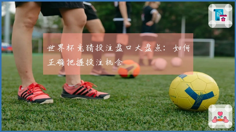 世界杯竞猜投注盘口大盘点：如何正确把握投注机会