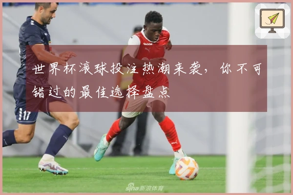 世界杯滚球投注热潮来袭，你不可错过的最佳选择盘点
