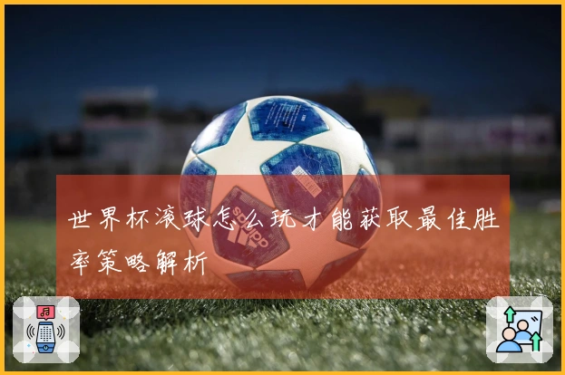 世界杯滚球怎么玩才能获取最佳胜率策略解析