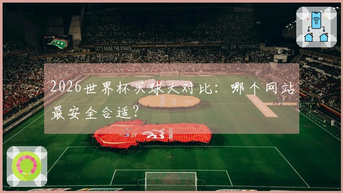 2026世界杯买球大对比：哪个网站最安全合适？