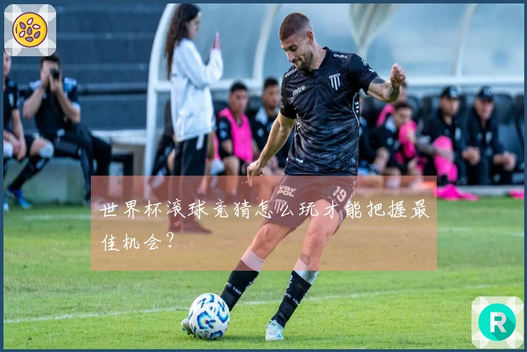 世界杯滚球竞猜怎么玩才能把握最佳机会？