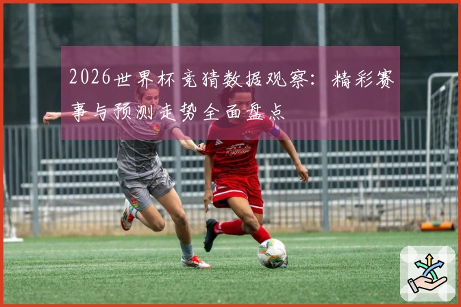 2026世界杯竞猜数据观察：精彩赛事与预测走势全面盘点
