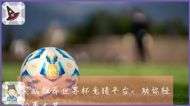 实战推荐世界杯竞猜平台，助你轻松赢大奖