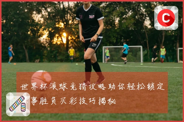 世界杯滚球竞猜攻略助你轻松锁定赛事胜负买彩技巧揭秘