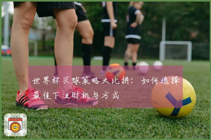 世界杯买球策略大比拼：如何选择最佳下注时机与方式