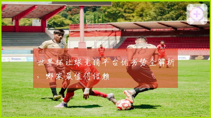 世界杯让球竞猜平台优劣势全解析，哪家最值得信赖
