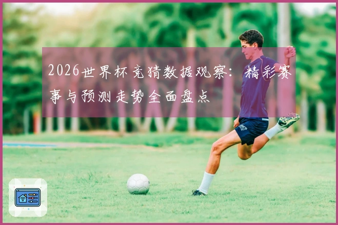 2026世界杯竞猜数据观察：精彩赛事与预测走势全面盘点