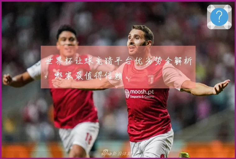 世界杯让球竞猜平台优劣势全解析，哪家最值得信赖