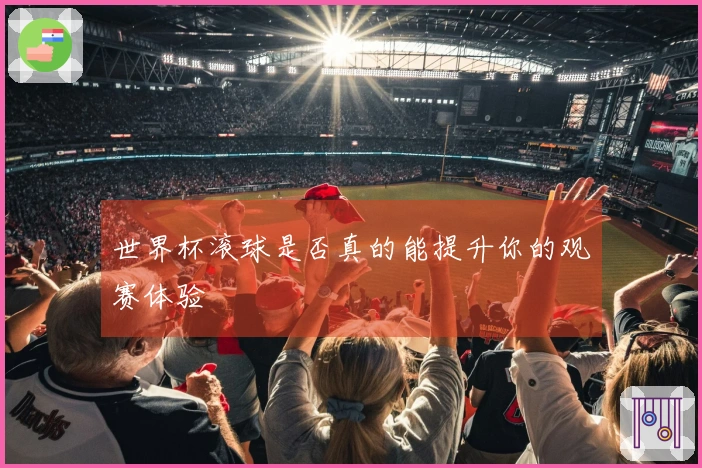 世界杯滚球是否真的能提升你的观赛体验