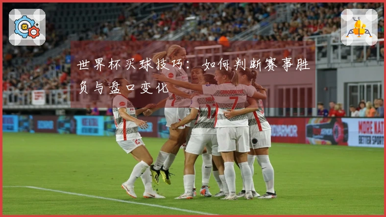 世界杯买球技巧：如何判断赛事胜负与盘口变化