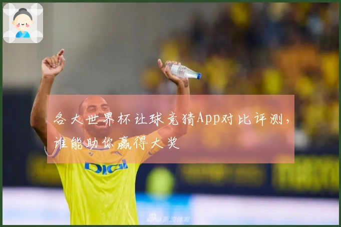 各大世界杯让球竞猜App对比评测，谁能助你赢得大奖