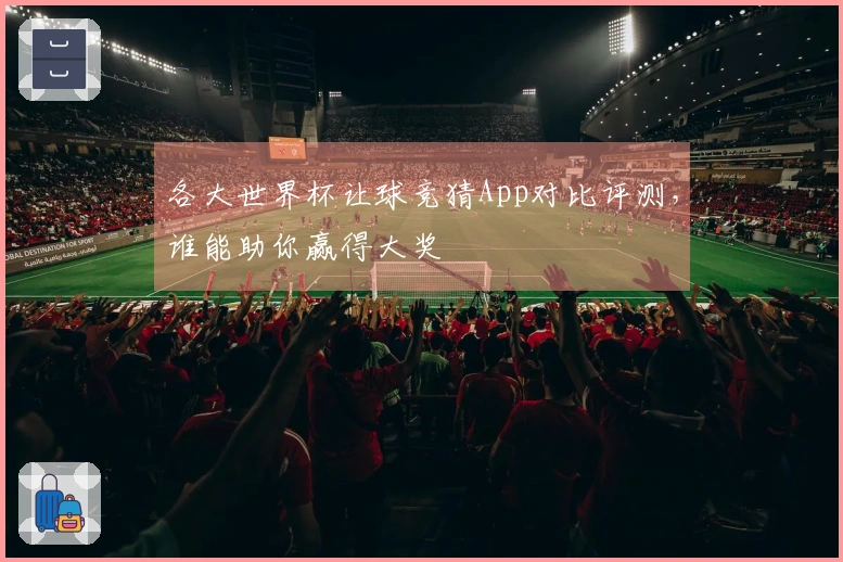 各大世界杯让球竞猜App对比评测，谁能助你赢得大奖