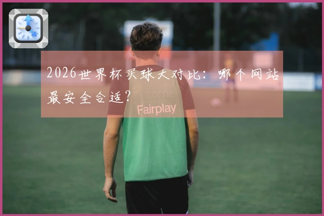 2026世界杯买球大对比：哪个网站最安全合适？