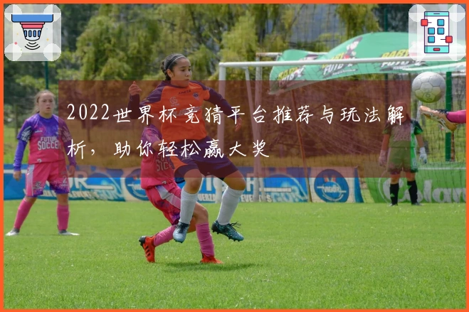 2022世界杯竞猜平台推荐与玩法解析，助你轻松赢大奖