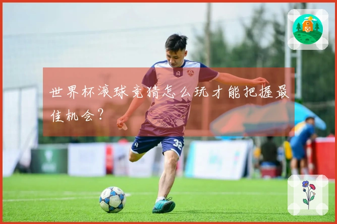 世界杯滚球竞猜怎么玩才能把握最佳机会？