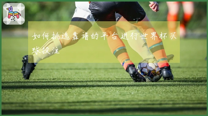 如何挑选靠谱的平台进行世界杯买球投注